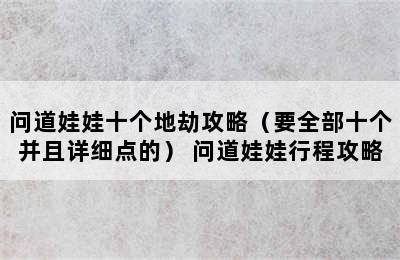 问道娃娃十个地劫攻略（要全部十个并且详细点的） 问道娃娃行程攻略